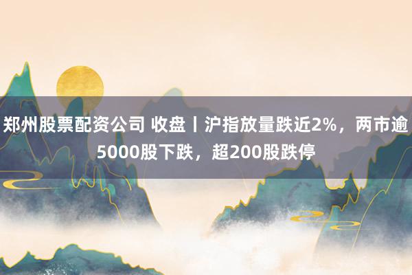 郑州股票配资公司 收盘丨沪指放量跌近2%，两市逾5000股下跌，超200股跌停