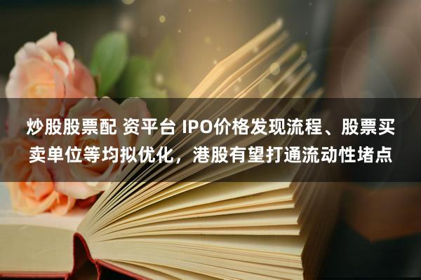 炒股股票配 资平台 IPO价格发现流程、股票买卖单位等均拟优化，港股有望打通流动性堵点