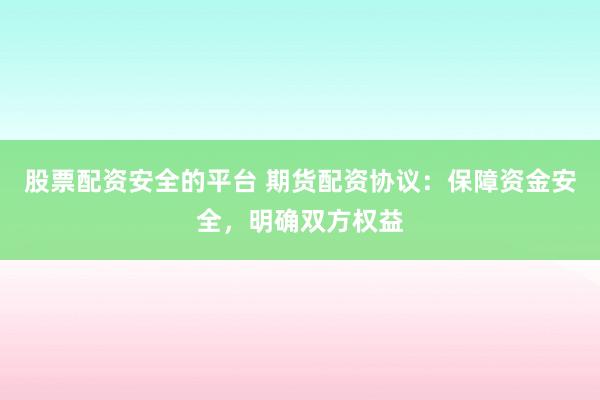 股票配资安全的平台 期货配资协议：保障资金安全，明确双方权益