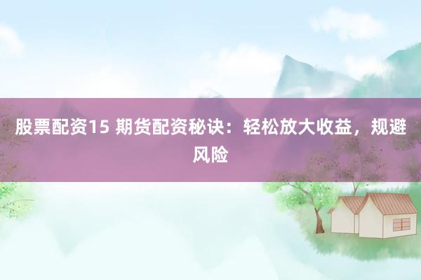 股票配资15 期货配资秘诀：轻松放大收益，规避风险