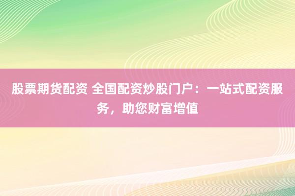 股票期货配资 全国配资炒股门户：一站式配资服务，助您财富增值