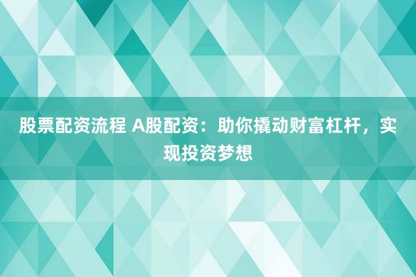 股票配资流程 A股配资：助你撬动财富杠杆，实现投资梦想