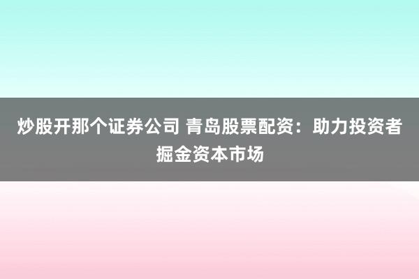 炒股开那个证券公司 青岛股票配资：助力投资者掘金资本市场