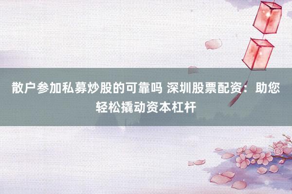 散户参加私募炒股的可靠吗 深圳股票配资：助您轻松撬动资本杠杆