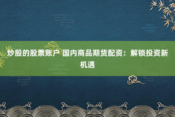 炒股的股票账户 国内商品期货配资：解锁投资新机遇