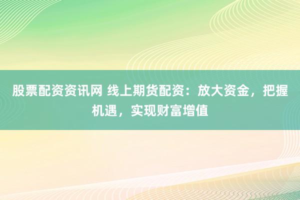 股票配资资讯网 线上期货配资：放大资金，把握机遇，实现财富增值