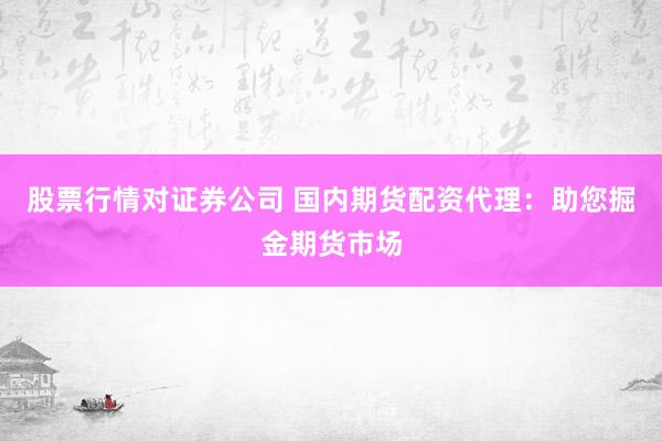 股票行情对证券公司 国内期货配资代理：助您掘金期货市场