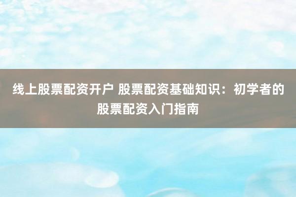 线上股票配资开户 股票配资基础知识：初学者的股票配资入门指南