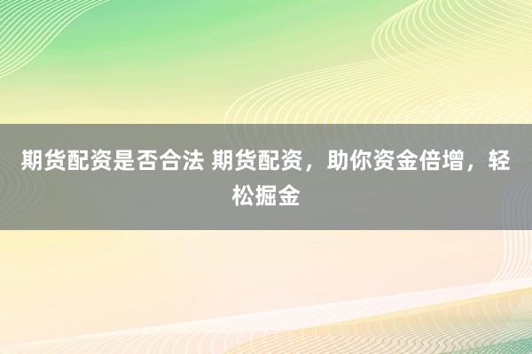 期货配资是否合法 期货配资，助你资金倍增，轻松掘金