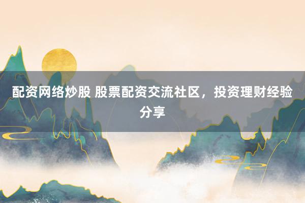 配资网络炒股 股票配资交流社区，投资理财经验分享