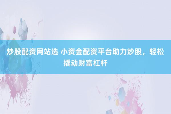 炒股配资网站选 小资金配资平台助力炒股，轻松撬动财富杠杆