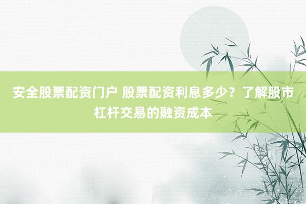 安全股票配资门户 股票配资利息多少？了解股市杠杆交易的融资成本