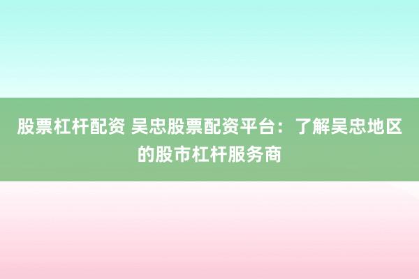 股票杠杆配资 吴忠股票配资平台：了解吴忠地区的股市杠杆服务商