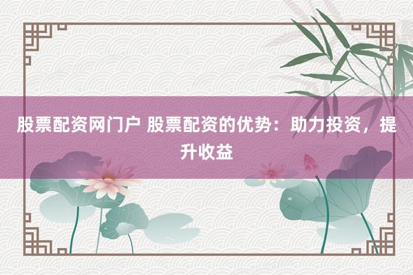 股票配资网门户 股票配资的优势：助力投资，提升收益