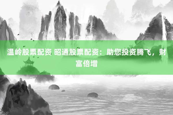 温岭股票配资 昭通股票配资：助您投资腾飞，财富倍增