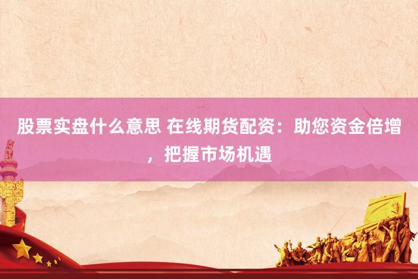 股票实盘什么意思 在线期货配资：助您资金倍增，把握市场机遇