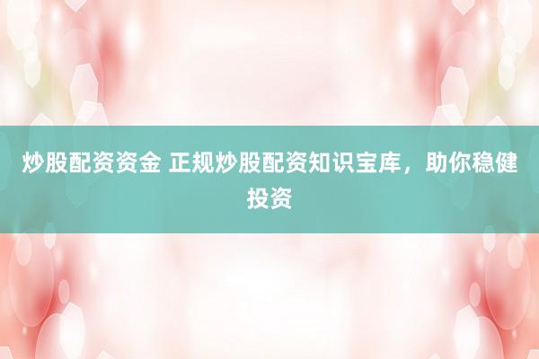 炒股配资资金 正规炒股配资知识宝库，助你稳健投资