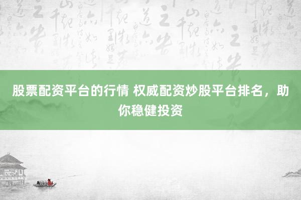 股票配资平台的行情 权威配资炒股平台排名，助你稳健投资