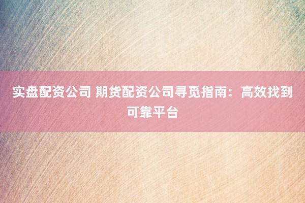 实盘配资公司 期货配资公司寻觅指南：高效找到可靠平台