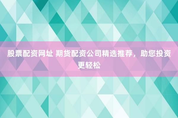 股票配资网址 期货配资公司精选推荐，助您投资更轻松