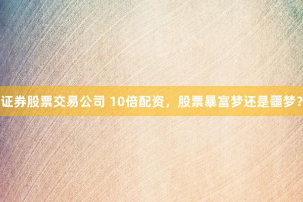 证券股票交易公司 10倍配资，股票暴富梦还是噩梦？