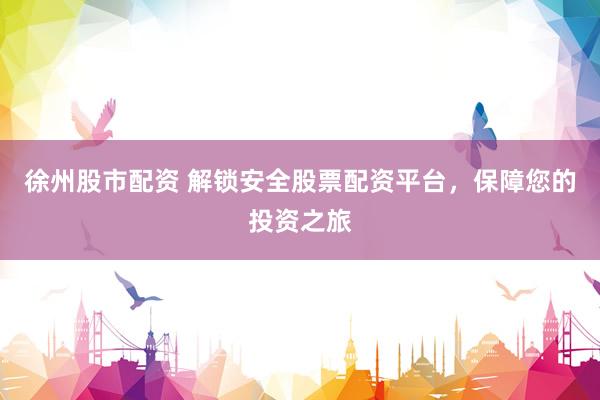 徐州股市配资 解锁安全股票配资平台，保障您的投资之旅