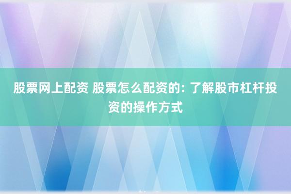 股票网上配资 股票怎么配资的: 了解股市杠杆投资的操作方式