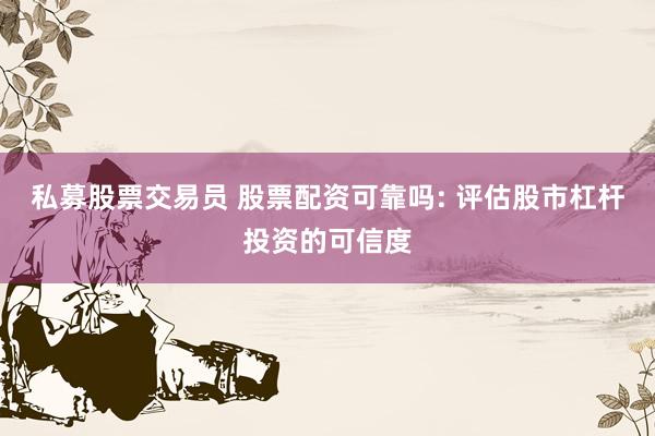 私募股票交易员 股票配资可靠吗: 评估股市杠杆投资的可信度