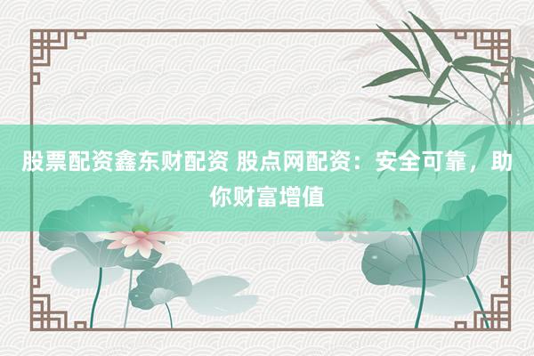 股票配资鑫东财配资 股点网配资：安全可靠，助你财富增值