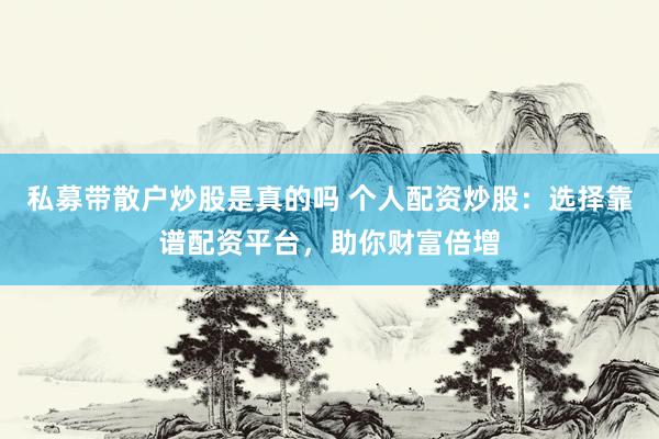 私募带散户炒股是真的吗 个人配资炒股：选择靠谱配资平台，助你财富倍增