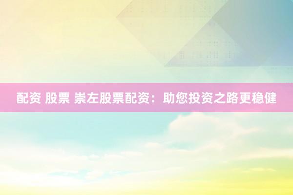 配资 股票 崇左股票配资：助您投资之路更稳健
