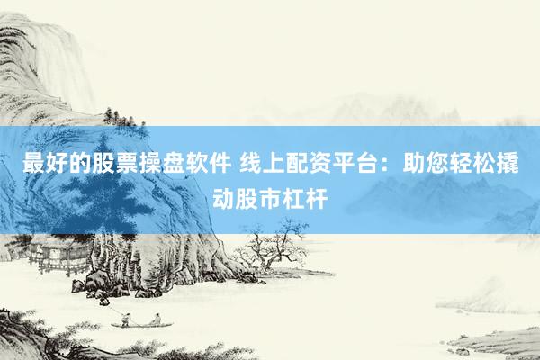最好的股票操盘软件 线上配资平台：助您轻松撬动股市杠杆