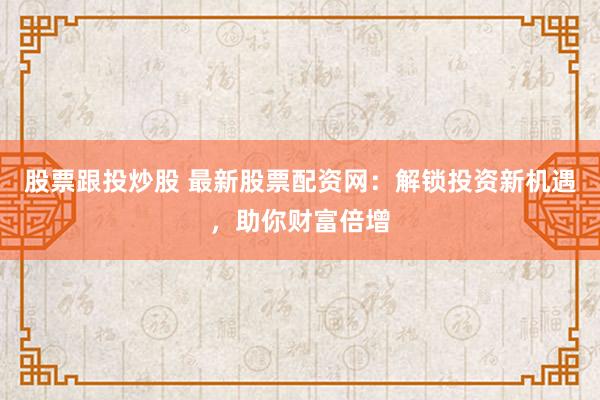 股票跟投炒股 最新股票配资网：解锁投资新机遇，助你财富倍增