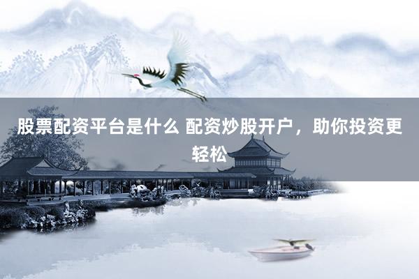 股票配资平台是什么 配资炒股开户，助你投资更轻松
