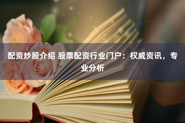 配资炒股介绍 股票配资行业门户：权威资讯，专业分析