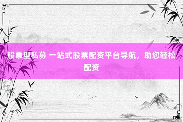 股票型私募 一站式股票配资平台导航，助您轻松配资