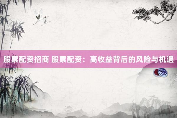 股票配资招商 股票配资：高收益背后的风险与机遇