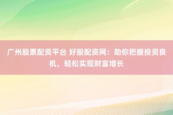广州股票配资平台 好股配资网：助你把握投资良机，轻松实现财富增长
