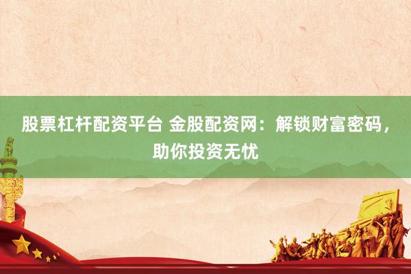 股票杠杆配资平台 金股配资网：解锁财富密码，助你投资无忧
