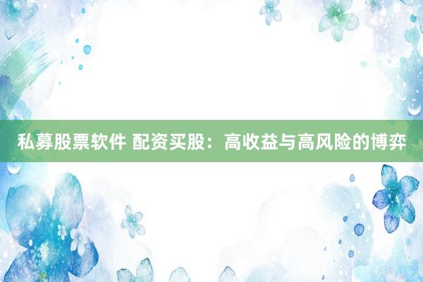 私募股票软件 配资买股：高收益与高风险的博弈