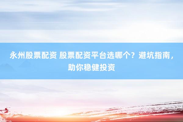 永州股票配资 股票配资平台选哪个？避坑指南，助你稳健投资