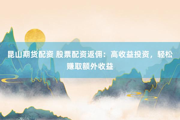 昆山期货配资 股票配资返佣：高收益投资，轻松赚取额外收益