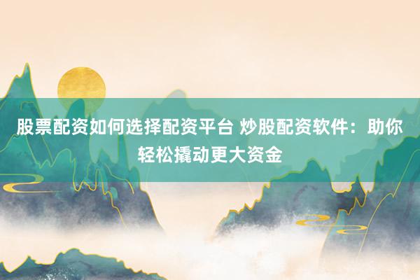 股票配资如何选择配资平台 炒股配资软件：助你轻松撬动更大资金