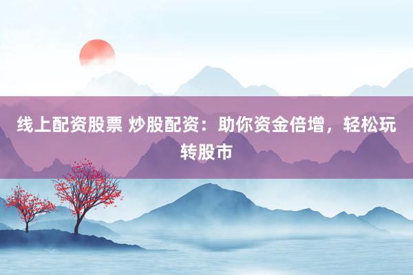 线上配资股票 炒股配资：助你资金倍增，轻松玩转股市