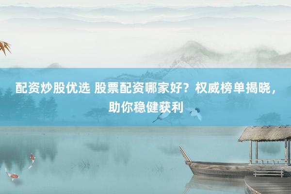配资炒股优选 股票配资哪家好？权威榜单揭晓，助你稳健获利