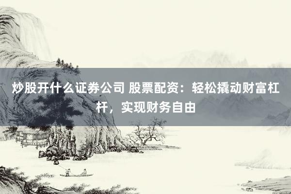 炒股开什么证券公司 股票配资：轻松撬动财富杠杆，实现财务自由