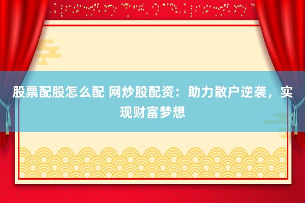 股票配股怎么配 网炒股配资：助力散户逆袭，实现财富梦想
