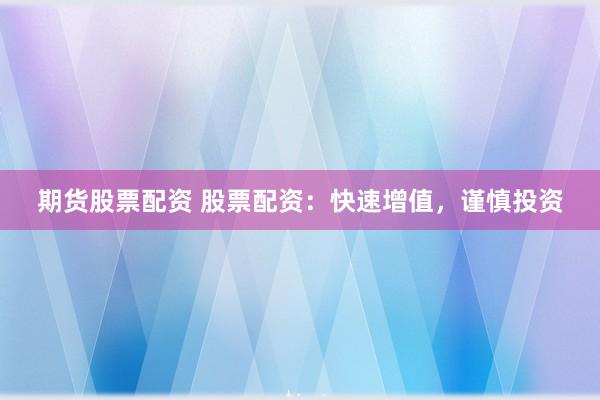 期货股票配资 股票配资：快速增值，谨慎投资