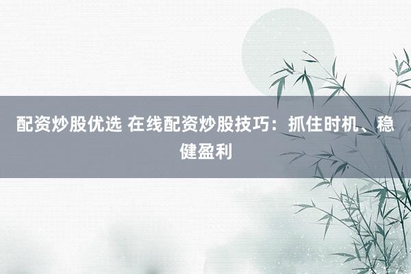 配资炒股优选 在线配资炒股技巧：抓住时机、稳健盈利