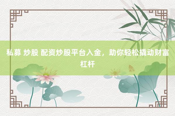 私募 炒股 配资炒股平台入金，助你轻松撬动财富杠杆